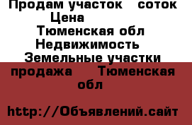 Продам участок 5 соток › Цена ­ 150 000 - Тюменская обл. Недвижимость » Земельные участки продажа   . Тюменская обл.